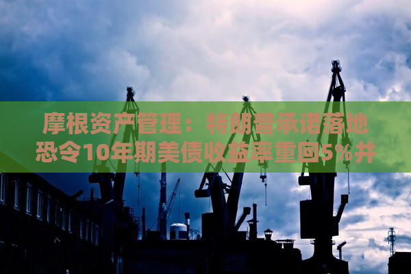 摩根资产管理：特朗普承诺落地恐令10年期美债收益率重回5%并伤及美股